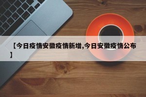 【今日疫情安徽疫情新增,今日安徽疫情公布】
