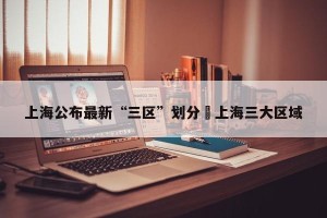 上海公布最新“三区”划分›上海三大区域