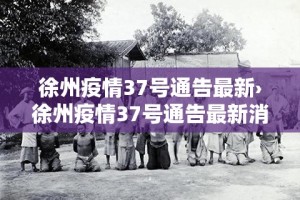 徐州疫情37号通告最新›徐州疫情37号通告最新消息