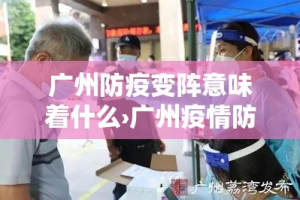 广州防疫变阵意味着什么›广州疫情防控会