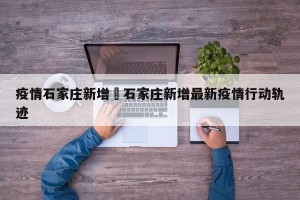 疫情石家庄新增›石家庄新增最新疫情行动轨迹