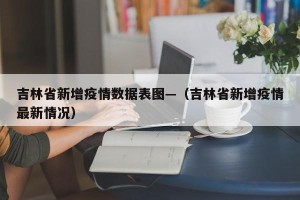 吉林省新增疫情数据表图—（吉林省新增疫情最新情况）