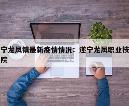 遂宁龙凤镇最新疫情情况：遂宁龙凤职业技术学院