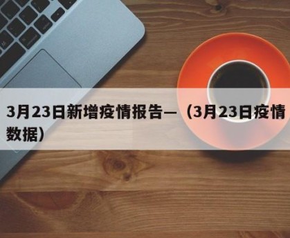 3月23日新增疫情报告—（3月23日疫情数据）