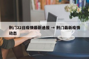 荆门22日疫情最新通报 → 荆门最新疫情动态