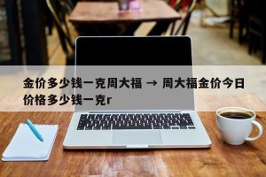 金价多少钱一克周大福 → 周大福金价今日价格多少钱一克r