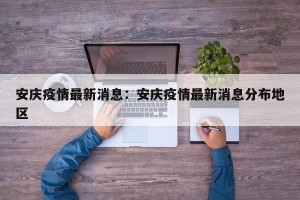 安庆疫情最新消息：安庆疫情最新消息分布地区