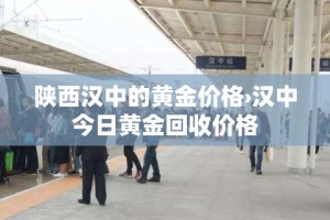 陕西汉中的黄金价格›汉中今日黄金回收价格
