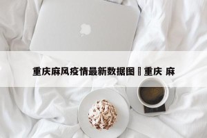 重庆麻风疫情最新数据图›重庆 麻