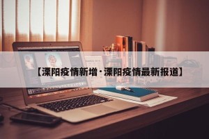 【溧阳疫情新增·溧阳疫情最新报道】
