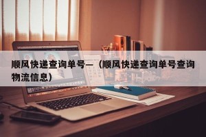 顺风快递查询单号—（顺风快递查询单号查询物流信息）