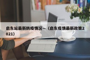 启东站最新防疫情况—（启东疫情最新政策2021）