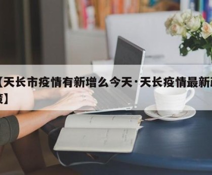 【天长市疫情有新增么今天·天长疫情最新政策】
