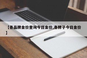 【各品牌金价查询今日金价,各牌子今日金价】
