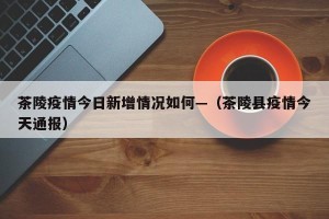 茶陵疫情今日新增情况如何—（茶陵县疫情今天通报）