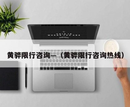 黄骅限行咨询—（黄骅限行咨询热线）