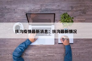 扶沟疫情最新消息：扶沟最新情况