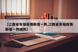 【江西省安福疫情新增一例,江西省安福疫情新增一例病例】