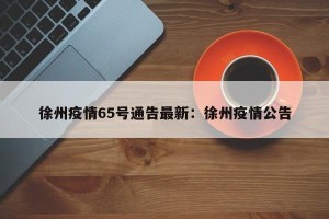 徐州疫情65号通告最新：徐州疫情公告