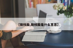 【做核酸,做核酸是什么意思】