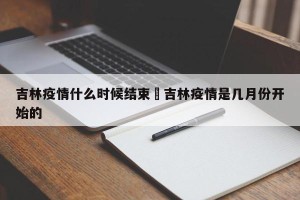 吉林疫情什么时候结束›吉林疫情是几月份开始的