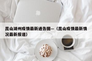 昆山湖州疫情最新通告图—（昆山疫情最新情况最新报道）