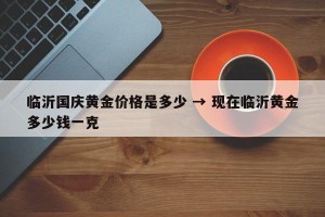 临沂国庆黄金价格是多少 → 现在临沂黄金多少钱一克