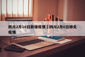 四川2月16日新增疫情›四川2月6日肺炎疫情