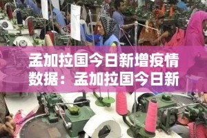 孟加拉国今日新增疫情数据：孟加拉国今日新增病例多少
