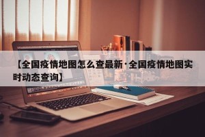 【全国疫情地图怎么查最新·全国疫情地图实时动态查询】