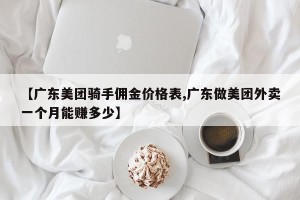 【广东美团骑手佣金价格表,广东做美团外卖一个月能赚多少】