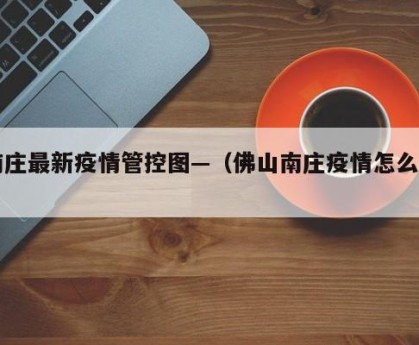 南庄最新疫情管控图—（佛山南庄疫情怎么样）