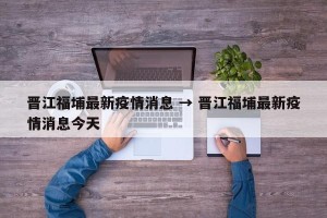 晋江福埔最新疫情消息 → 晋江福埔最新疫情消息今天