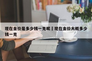现在金价是多少钱一克呢›现在金价大概多少钱一克