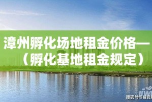漳州孵化场地租金价格—（孵化基地租金规定）
