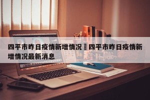 四平市昨日疫情新增情况›四平市昨日疫情新增情况最新消息