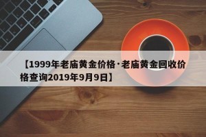 【1999年老庙黄金价格·老庙黄金回收价格查询2019年9月9日】