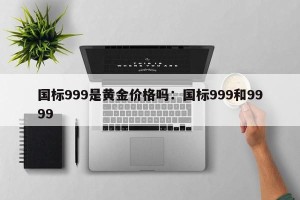 国标999是黄金价格吗：国标999和9999