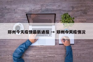 郑州今天疫情最新通报 → 郑州今天疫情况