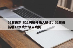 31省份新增21例境外输入确诊：31省份新增12例境外输入病例