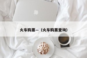火车购票—（火车购票查询）