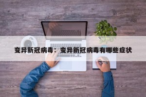 变异新冠病毒：变异新冠病毒有哪些症状