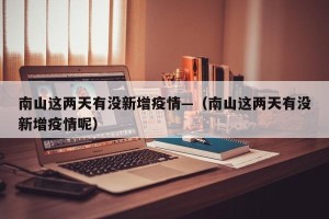 南山这两天有没新增疫情—（南山这两天有没新增疫情呢）