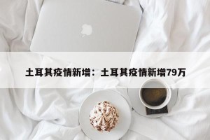 土耳其疫情新增：土耳其疫情新增79万