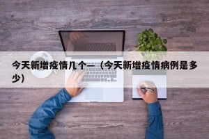 今天新增疫情几个—（今天新增疫情病例是多少）