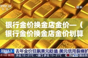 银行金价换金店金价—（银行金价换金店金价划算吗）