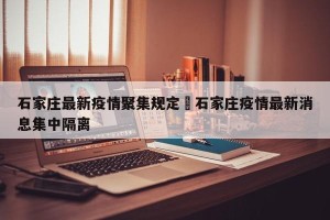 石家庄最新疫情聚集规定›石家庄疫情最新消息集中隔离