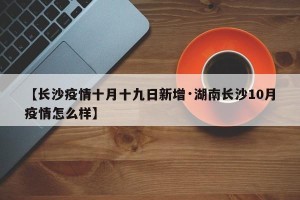 【长沙疫情十月十九日新增·湖南长沙10月疫情怎么样】