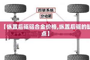 【纵置后驱铝合金价格,纵置后驱的缺点】