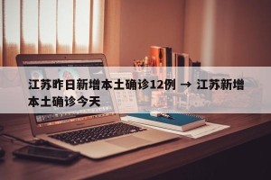 江苏昨日新增本土确诊12例 → 江苏新增本土确诊今天